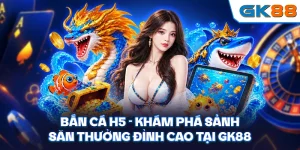 Bắn Cá H5 - Khám Phá Sảnh Săn Thưởng Đỉnh Cao Tại GK88