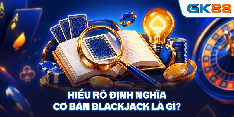 Hiểu rõ định nghĩa cơ bản Blackjack là gì?