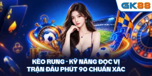 Kèo Rung - Kỹ Năng Đọc Vị Trận Đấu Phút 90 Chuẩn Xác